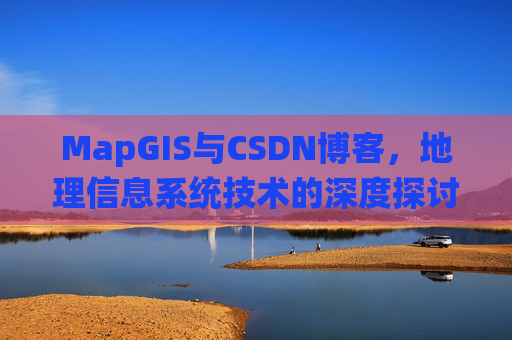 MapGIS与CSDN博客，地理信息系统技术的深度探讨